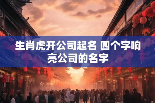 生肖虎开公司起名 四个字响亮公司的名字