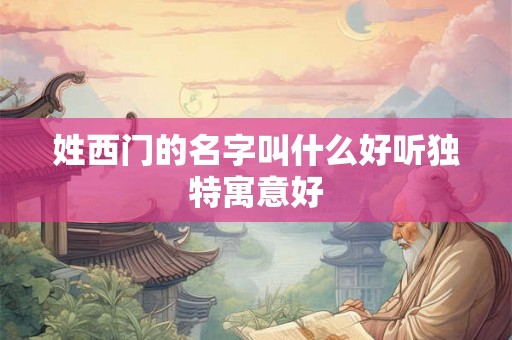 姓西门的名字叫什么好听独特寓意好