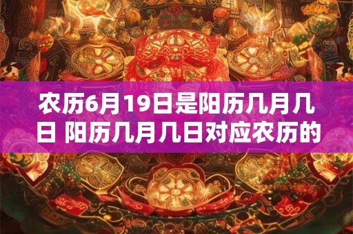 农历6月19日是阳历几月几日 阳历几月几日对应农历的哪一天是6月19日