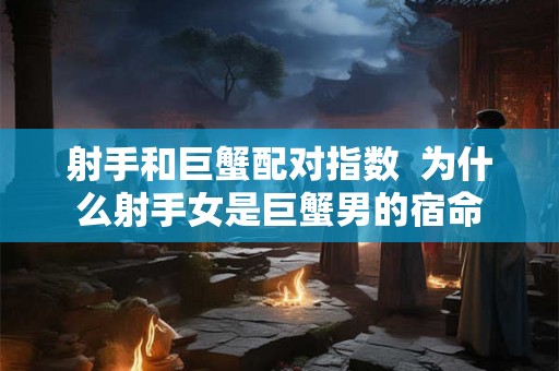射手和巨蟹配对指数 为什么射手女是巨蟹男的宿命 射手和巨蟹配对指数 为什么射手女是巨蟹男的宿命