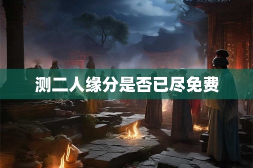 测二人缘分是否已尽免费 测二人缘分是否已尽免费