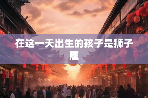 在这一天出生的孩子是狮子座