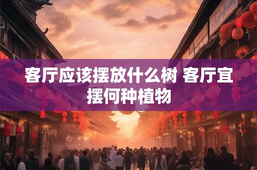 客厅应该摆放什么树 客厅宜摆何种植物
