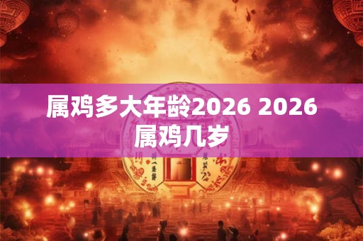 属鸡多大年龄2026 2026属鸡几岁