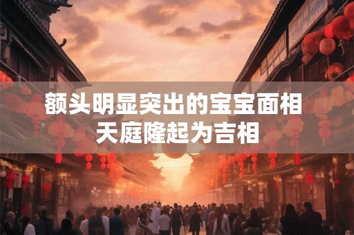 额头明显突出的宝宝面相 天庭隆起为吉相