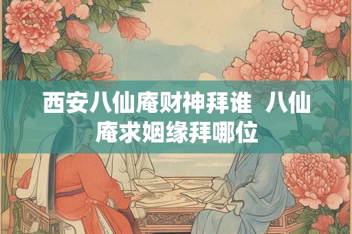 西安八仙庵财神拜谁  八仙庵求姻缘拜哪位