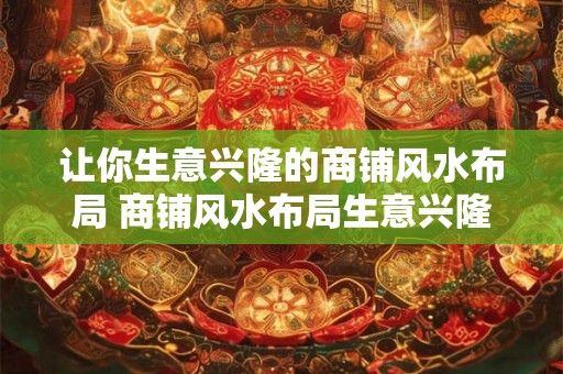 让你生意兴隆的商铺风水布局 商铺风水布局生意兴隆吗