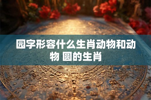 园字形容什么生肖动物和动物 圆的生肖