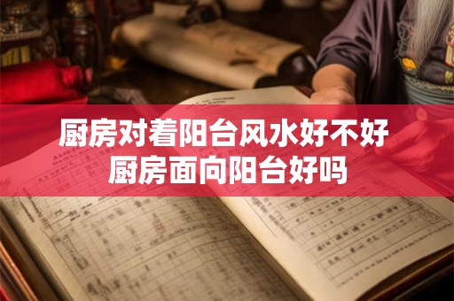 厨房对着阳台风水好不好 厨房面向阳台好吗