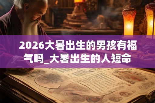 2026大暑出生的男孩有福气吗_大暑出生的人短命