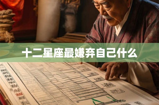 十二星座最嫌弃自己什么