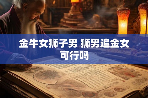 金牛女狮子男 狮男追金女可行吗