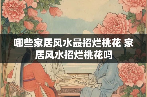哪些家居风水最招烂桃花 家居风水招烂桃花吗 哪些家居风水最招烂桃花 家居风水招烂桃花吗