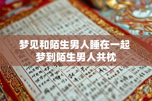 梦见和陌生男人睡在一起 梦到陌生男人共枕