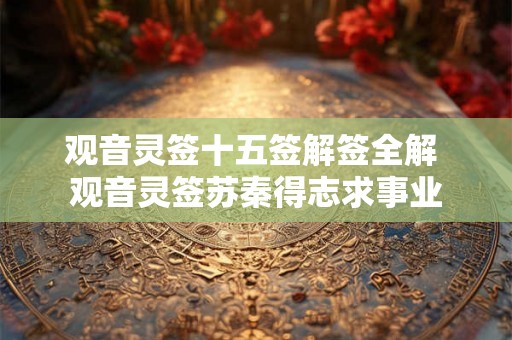 观音灵签十五签解签全解 观音灵签苏秦得志求事业 观音灵签十五签解签全解 观音灵签苏秦得志求事业