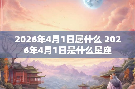2026年4月1日属什么 2026年4月1日是什么星座