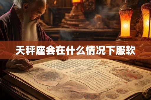 天秤座会在什么情况下服软