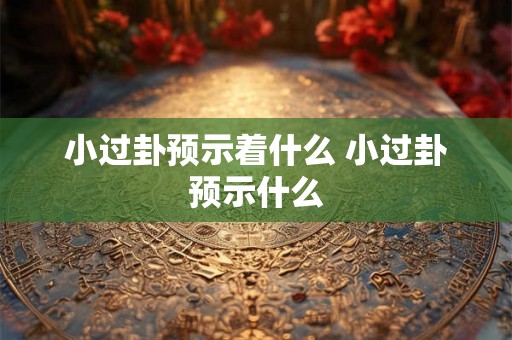 小过卦预示着什么 小过卦预示什么 小过卦预示着什么 小过卦预示什么