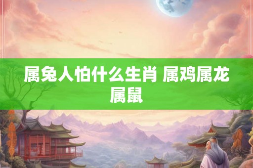 属兔人怕什么生肖 属鸡属龙属鼠 属兔人怕什么生肖 属鸡属龙属鼠