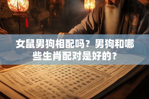 女鼠男狗相配吗?男狗和哪些生肖配对是好的? 女鼠男狗相配吗?男狗和哪些生肖配对是好的?