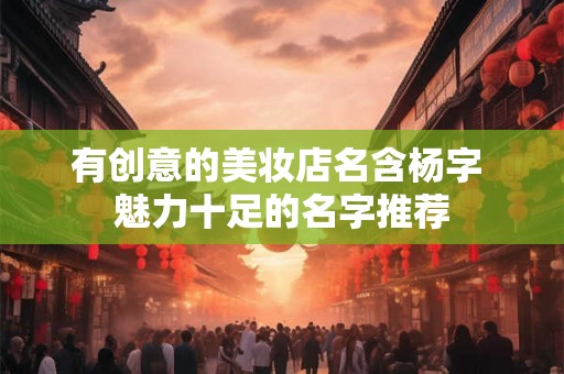 有创意的美妆店名含杨字 魅力十足的名字推荐 有创意的美妆店名含杨字 魅力十足的名字推荐