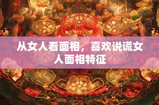 从女人看面相,喜欢说谎女人面相特征 从女人看面相,喜欢说谎女人面相特征