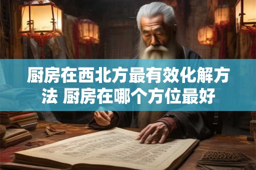 厨房在西北方最有效化解方法 厨房在哪个方位最好