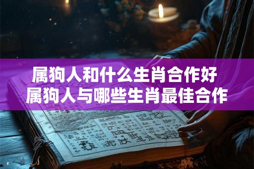 属狗人和什么生肖合作好 属狗人与哪些生肖最佳合作