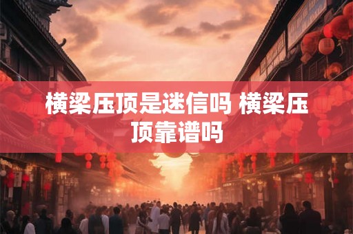 横梁压顶是迷信吗 横梁压顶靠谱吗