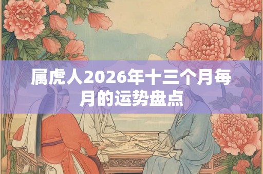属虎人2026年十三个月每月的运势盘点 属虎人2026年十三个月每月的运势盘点