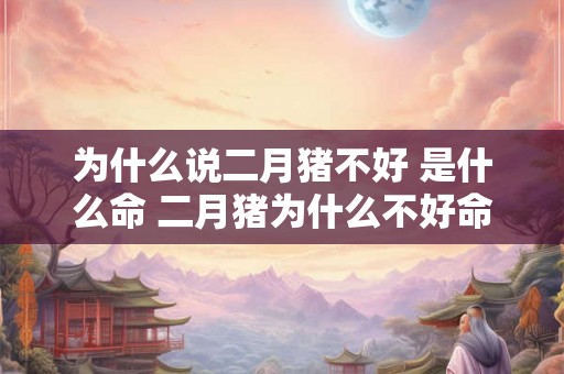 为什么说二月猪不好 是什么命 二月猪为什么不好命