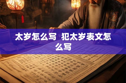太岁怎么写 犯太岁表文怎么写 太岁怎么写 犯太岁表文怎么写