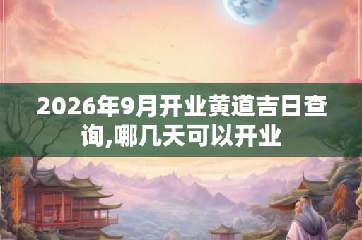 2026年9月开业黄道吉日查询,哪几天可以开业 2026年9月开业黄道吉日查询,哪几天可以开业