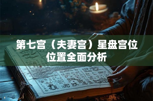 第七宫(夫妻宫)星盘宫位位置全面分析 第七宫(夫妻宫)星盘宫位位置全面分析