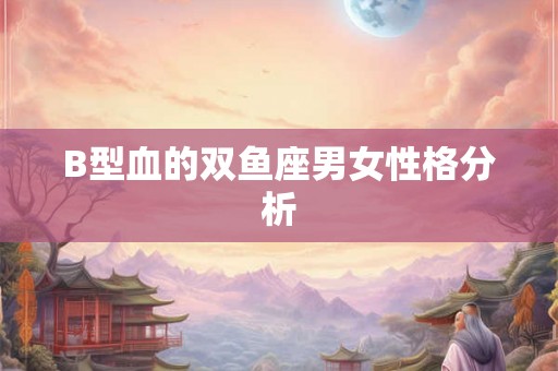 B型血的双鱼座男女性格分析 B型血的双鱼座男女性格分析