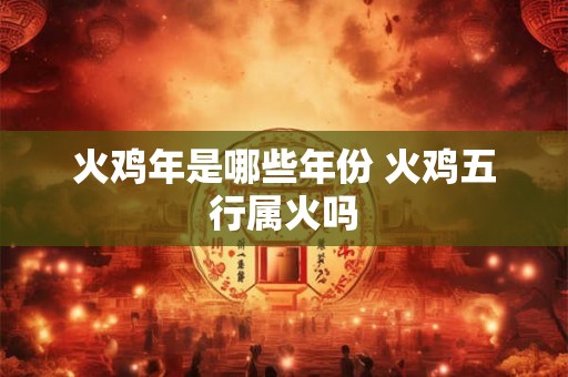 火鸡年是哪些年份 火鸡五行属火吗