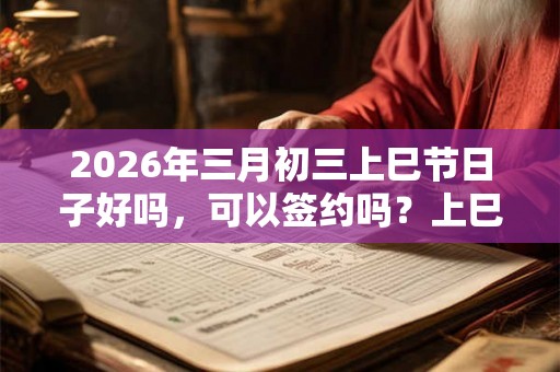 2026年三月初三上巳节日子好吗，可以签约吗？上巳节的财神在什么方位？