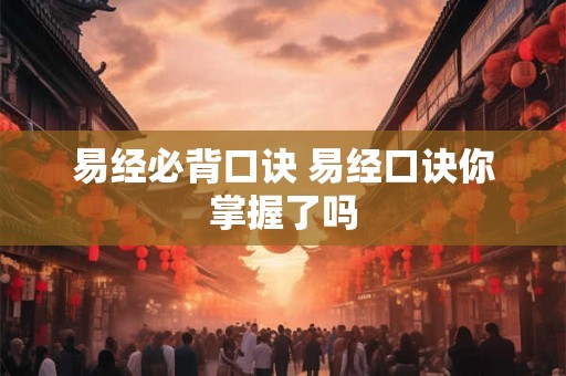 易经必背口诀 易经口诀你掌握了吗 易经必背口诀 易经口诀你掌握了吗