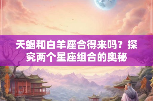 天蝎和白羊座合得来吗？探究两个星座组合的奥秘
