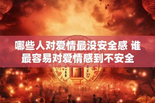 哪些人对爱情最没安全感 谁最容易对爱情感到不安全 哪些人对爱情最没安全感 谁最容易对爱情感到不安全