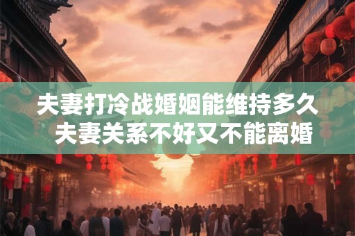 夫妻打冷战婚姻能维持多久 夫妻关系不好又不能离婚怎么办 夫妻打冷战婚姻能维持多久 夫妻关系不好又不能离婚怎么办