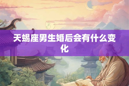 天蝎座男生婚后会有什么变化