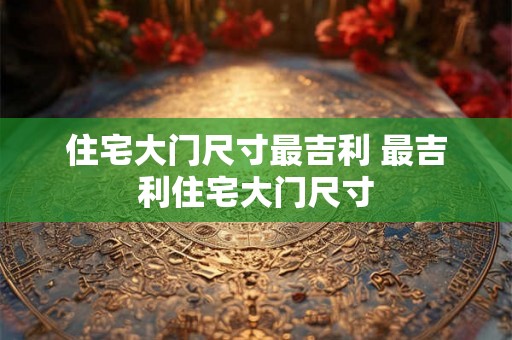 住宅大门尺寸最吉利 最吉利住宅大门尺寸