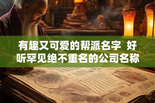 有趣又可爱的帮派名字 好听罕见绝不重名的公司名称 有趣又可爱的帮派名字 好听罕见绝不重名的公司名称