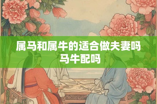 属马和属牛的适合做夫妻吗 马牛配吗