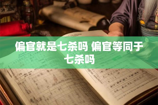 偏官就是七杀吗 偏官等同于七杀吗 偏官就是七杀吗 偏官等同于七杀吗