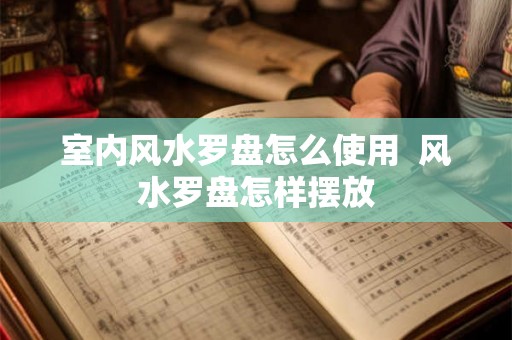 室内风水罗盘怎么使用  风水罗盘怎样摆放