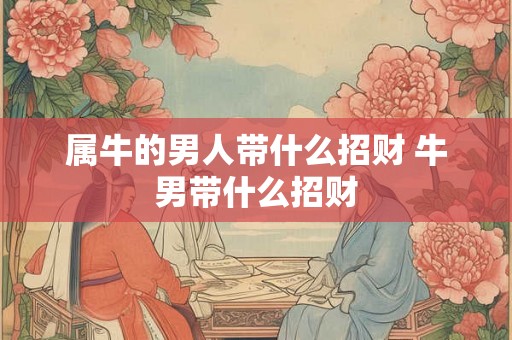 属牛的男人带什么招财 牛男带什么招财