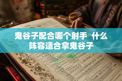 鬼谷子配合哪个射手  什么阵容适合拿鬼谷子