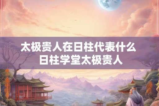 太极贵人在日柱代表什么  日柱学堂太极贵人